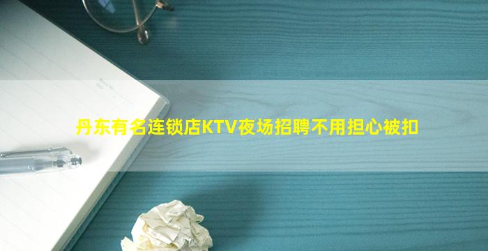 丹东有名连锁店KTV夜场招聘不用担心被扣